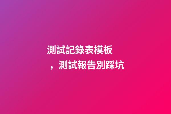 測試記錄表模板，測試報告別踩坑-第1張-觀點-玄機派